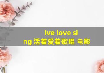 ive love sing 活着爱着歌唱 电影